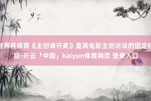 世界杯体育《主创请开麦》是其电影主创访谈的固定栏目-开云「中国」kaiyun体育网页 登录入口
