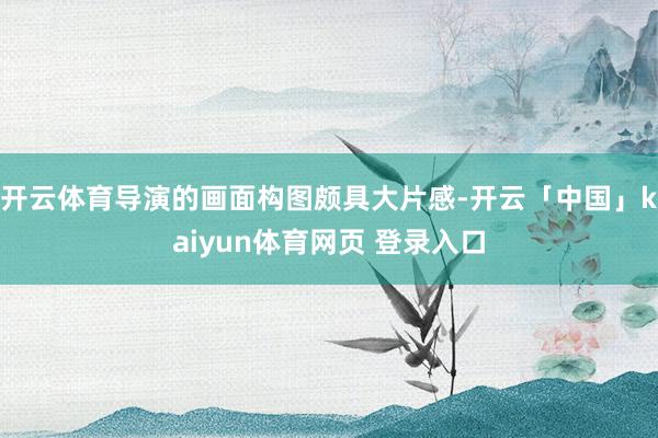 开云体育导演的画面构图颇具大片感-开云「中国」kaiyun体育网页 登录入口