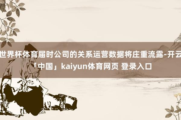 世界杯体育届时公司的关系运营数据将庄重流露-开云「中国」kaiyun体育网页 登录入口