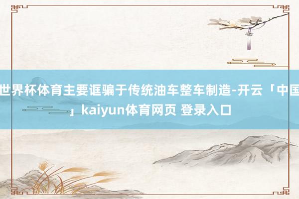 世界杯体育主要诓骗于传统油车整车制造-开云「中国」kaiyun体育网页 登录入口
