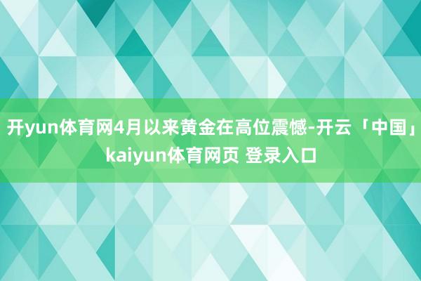 开yun体育网4月以来黄金在高位震憾-开云「中国」kaiyun体育网页 登录入口