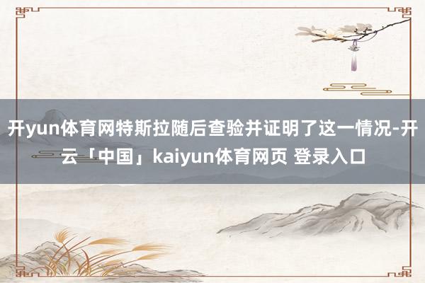 开yun体育网特斯拉随后查验并证明了这一情况-开云「中国」kaiyun体育网页 登录入口
