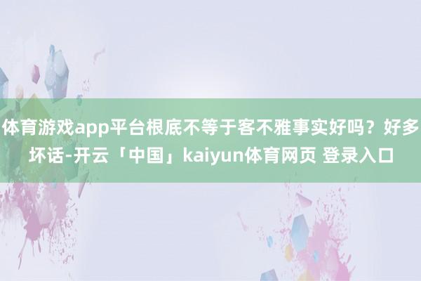 体育游戏app平台根底不等于客不雅事实好吗?好多坏话-开云「中国」kaiyun体育网页 登录入口