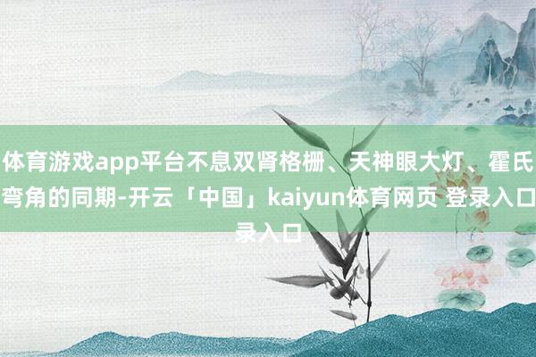 体育游戏app平台不息双肾格栅、天神眼大灯、霍氏弯角的同期-开云「中国」kaiyun体育网页 登录入口