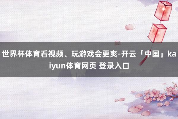 世界杯体育看视频、玩游戏会更爽-开云「中国」kaiyun体育网页 登录入口