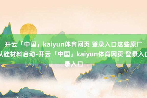 开云「中国」kaiyun体育网页 登录入口这些原厂从硅材料启动-开云「中国」kaiyun体育网页 登录入口