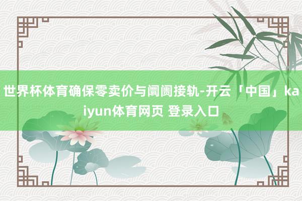 世界杯体育确保零卖价与阛阓接轨-开云「中国」kaiyun体育网页 登录入口