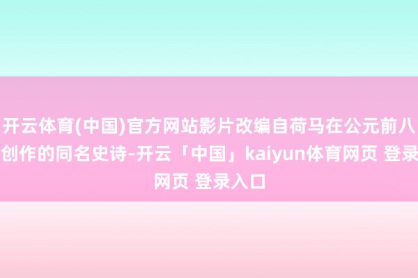 开云体育(中国)官方网站影片改编自荷马在公元前八世纪创作的同名史诗-开云「中国」kaiyun体育网页 登录入口