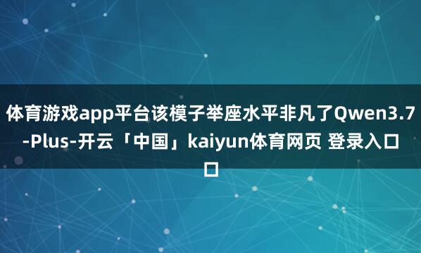 体育游戏app平台该模子举座水平非凡了Qwen3.7-Plus-开云「中国」kaiyun体育网页 登录入口