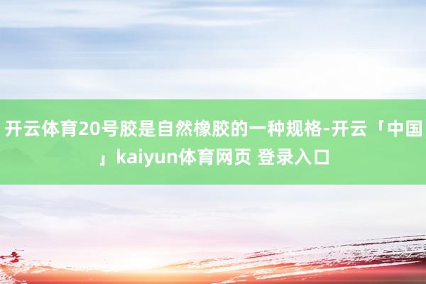 开云体育20号胶是自然橡胶的一种规格-开云「中国」kaiyun体育网页 登录入口