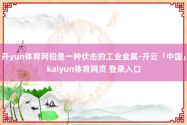 开yun体育网铅是一种伏击的工业金属-开云「中国」kaiyun体育网页 登录入口