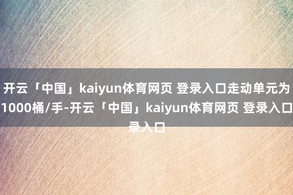 开云「中国」kaiyun体育网页 登录入口走动单元为1000桶/手-开云「中国」kaiyun体育网页 登录入口