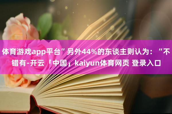 体育游戏app平台”另外44%的东谈主则认为：“不错有-开云「中国」kaiyun体育网页 登录入口