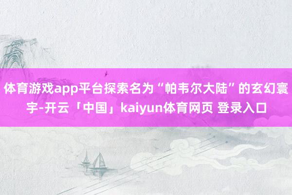 体育游戏app平台探索名为“帕韦尔大陆”的玄幻寰宇-开云「中国」kaiyun体育网页 登录入口