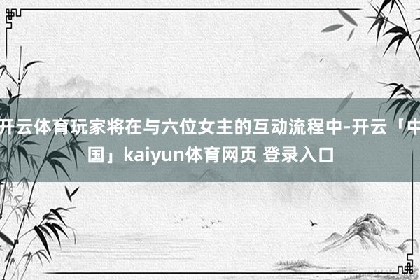 开云体育玩家将在与六位女主的互动流程中-开云「中国」kaiyun体育网页 登录入口
