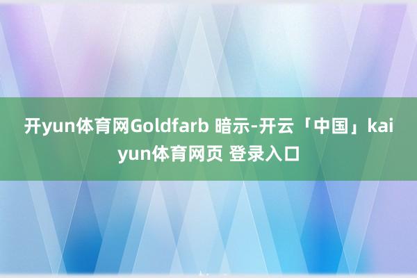 开yun体育网Goldfarb 暗示-开云「中国」kaiyun体育网页 登录入口