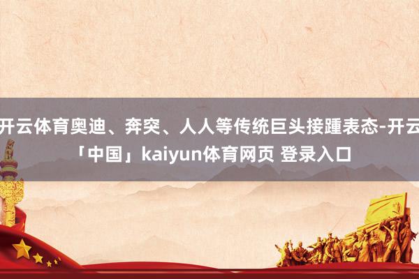 开云体育奥迪、奔突、人人等传统巨头接踵表态-开云「中国」kaiyun体育网页 登录入口