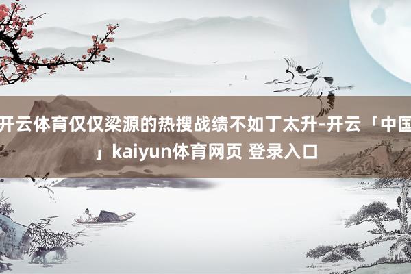 开云体育仅仅梁源的热搜战绩不如丁太升-开云「中国」kaiyun体育网页 登录入口