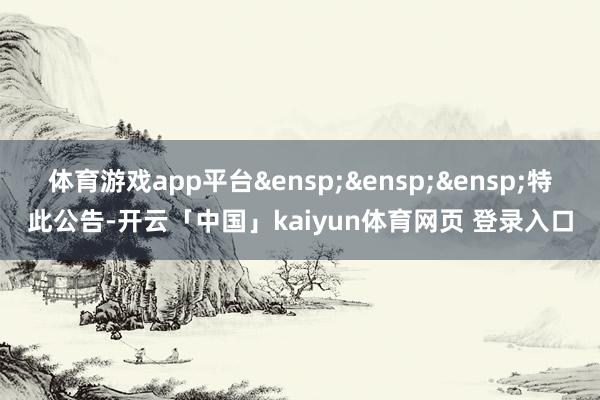 体育游戏app平台 特此公告-开云「中国」kaiyun体育网页 登录入口