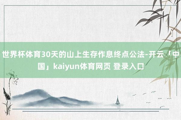 世界杯体育30天的山上生存作息终点公法-开云「中国」kaiyun体育网页 登录入口