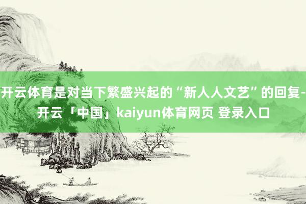 开云体育是对当下繁盛兴起的“新人人文艺”的回复-开云「中国」kaiyun体育网页 登录入口