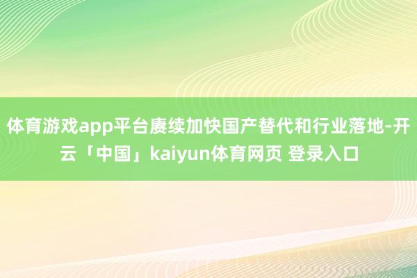 体育游戏app平台赓续加快国产替代和行业落地-开云「中国」kaiyun体育网页 登录入口