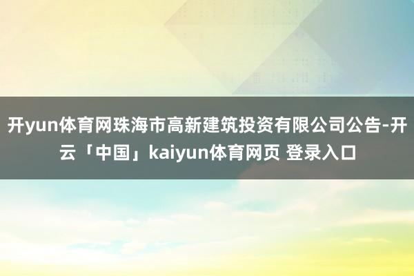 开yun体育网珠海市高新建筑投资有限公司公告-开云「中国」kaiyun体育网页 登录入口