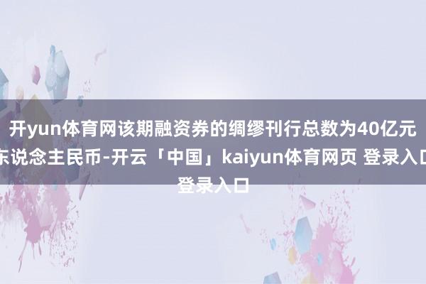 开yun体育网该期融资券的绸缪刊行总数为40亿元东说念主民币-开云「中国」kaiyun体育网页 登录入口