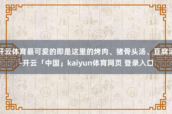 开云体育最可爱的即是这里的烤肉、猪骨头汤、豆腐汤-开云「中国」kaiyun体育网页 登录入口
