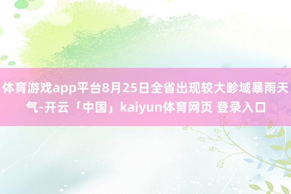 体育游戏app平台8月25日全省出现较大畛域暴雨天气-开云「中国」kaiyun体育网页 登录入口