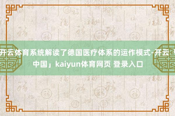 开云体育系统解读了德国医疗体系的运作模式-开云「中国」kaiyun体育网页 登录入口