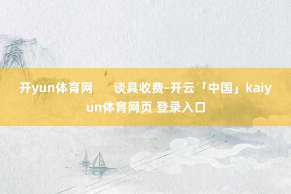 开yun体育网      谈具收费-开云「中国」kaiyun体育网页 登录入口