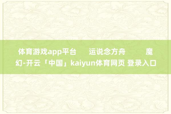 体育游戏app平台      运说念方舟          魔幻-开云「中国」kaiyun体育网页 登录入口