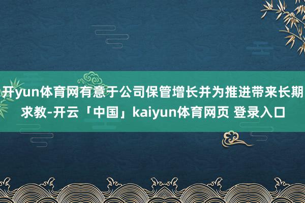 开yun体育网有意于公司保管增长并为推进带来长期求教-开云「中国」kaiyun体育网页 登录入口