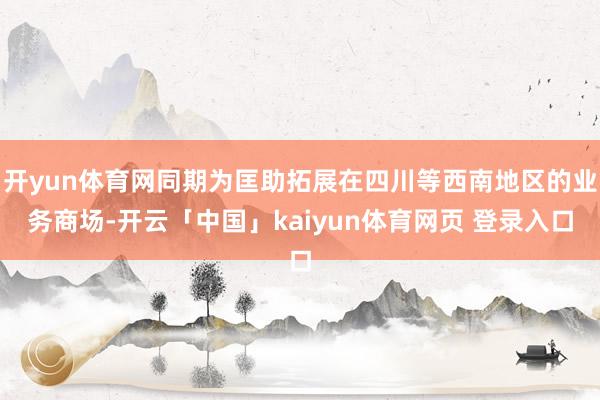 开yun体育网同期为匡助拓展在四川等西南地区的业务商场-开云「中国」kaiyun体育网页 登录入口