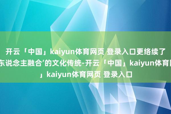 开云「中国」kaiyun体育网页 登录入口更络续了‘多元和合 天东说念主融合’的文化传统-开云「中国」kaiyun体育网页 登录入口