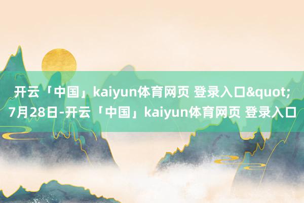 开云「中国」kaiyun体育网页 登录入口"7月28日-开云「中国」kaiyun体育网页 登录入口