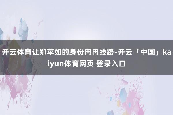 开云体育让郑苹如的身份冉冉线路-开云「中国」kaiyun体育网页 登录入口