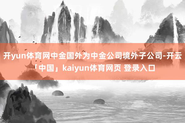 开yun体育网中金国外为中金公司境外子公司-开云「中国」kaiyun体育网页 登录入口