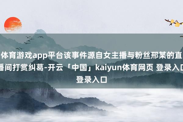 体育游戏app平台该事件源自女主播与粉丝邢某的直播间打赏纠葛-开云「中国」kaiyun体育网页 登录入口