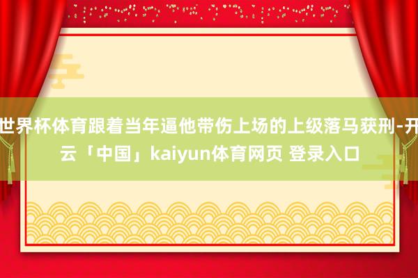 世界杯体育跟着当年逼他带伤上场的上级落马获刑-开云「中国」kaiyun体育网页 登录入口