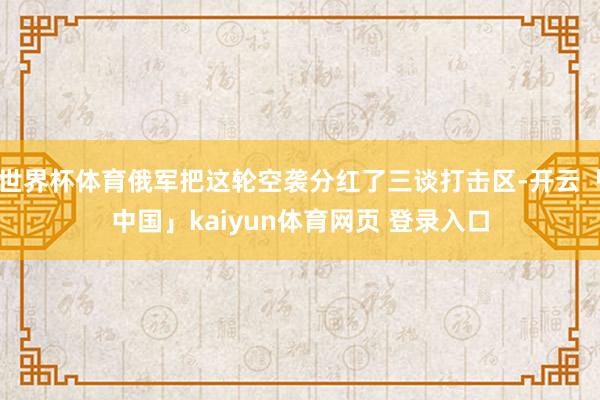 世界杯体育俄军把这轮空袭分红了三谈打击区-开云「中国」kaiyun体育网页 登录入口