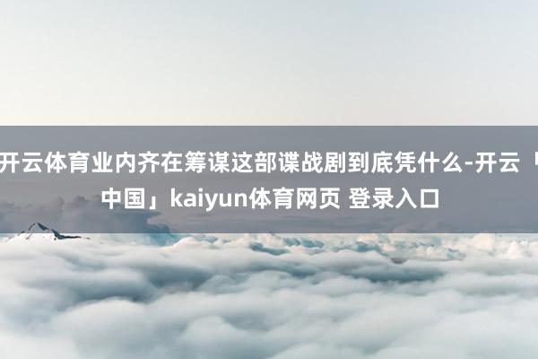 开云体育业内齐在筹谋这部谍战剧到底凭什么-开云「中国」kaiyun体育网页 登录入口