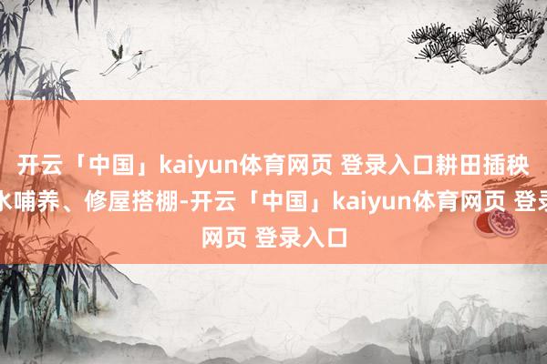 开云「中国」kaiyun体育网页 登录入口耕田插秧、下水哺养、修屋搭棚-开云「中国」kaiyun体育网页 登录入口