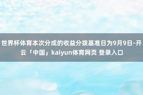 世界杯体育本次分成的收益分拨基准日为9月9日-开云「中国」kaiyun体育网页 登录入口