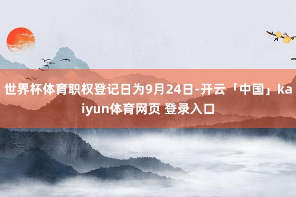 世界杯体育职权登记日为9月24日-开云「中国」kaiyun体育网页 登录入口