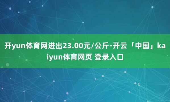 开yun体育网进出23.00元/公斤-开云「中国」kaiyun体育网页 登录入口