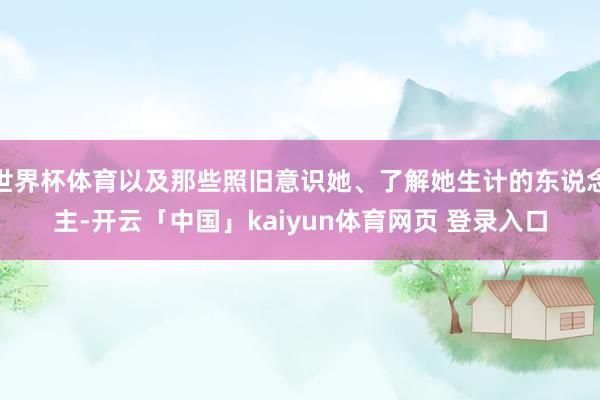 世界杯体育以及那些照旧意识她、了解她生计的东说念主-开云「中国」kaiyun体育网页 登录入口