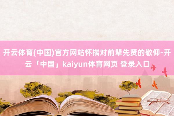 开云体育(中国)官方网站怀揣对前辈先贤的敬仰-开云「中国」kaiyun体育网页 登录入口