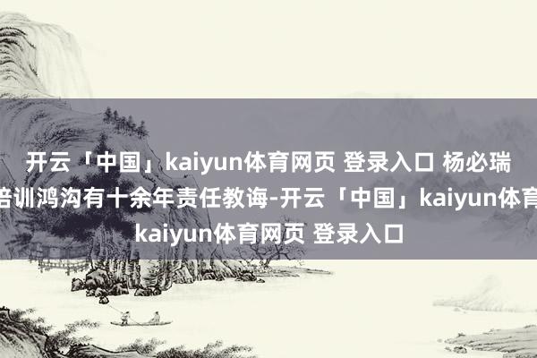 开云「中国」kaiyun体育网页 登录入口 杨必瑞在互联网营销培训鸿沟有十余年责任教诲-开云「中国」kaiyun体育网页 登录入口
